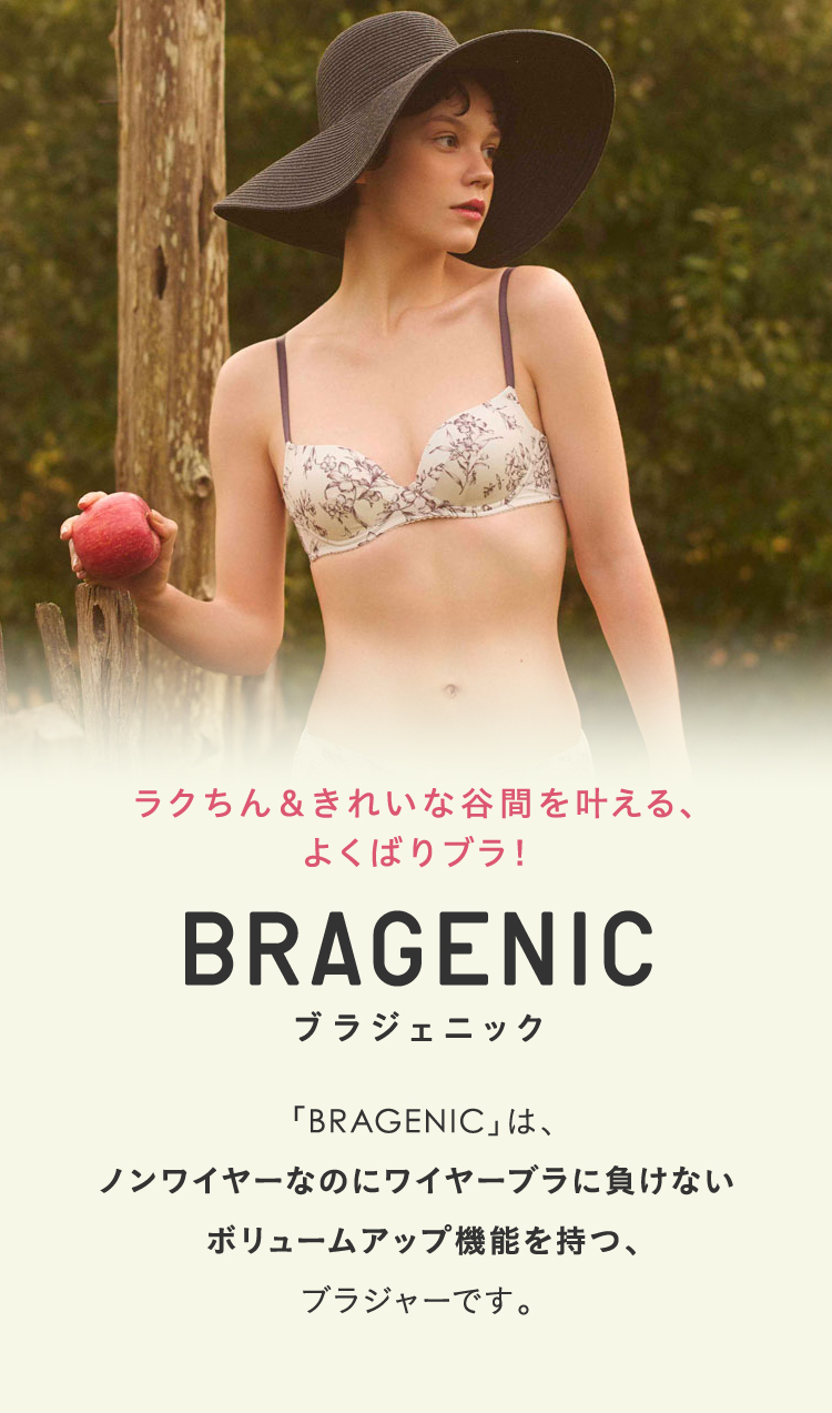 ラクちん＆きれいな谷間を叶える、よくばりブラ！ BRAGENIC ブラジェニック 「BRAGENIC」は、ノンワイヤーなのにワイヤーブラに負けない ボリュームアップ機能を持つ、ブラジャーです。