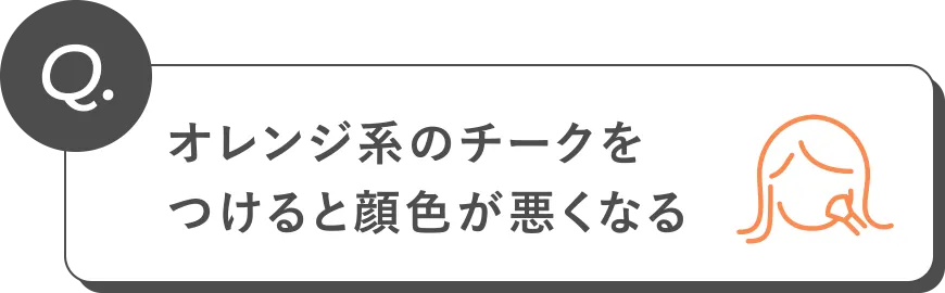 Q. オレンジ系のチークをつけると顔色が悪くなる
