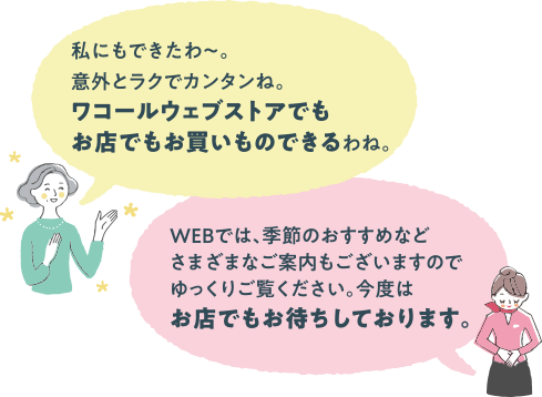 私にもできたわ～。意外とラクでカンタンね。ワコールウェブストアでもお店でもお買いものできるわね。　WEBでは、季節のおすすめなどさまざまなご案内もございますのでゆっくりご覧ください。今度はお店でもお待ちしております。