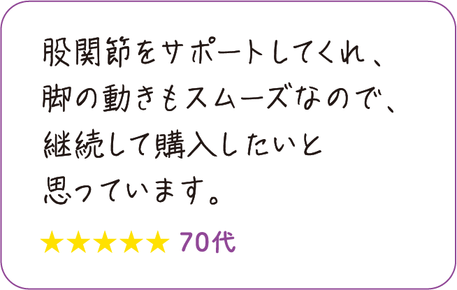 股関節をサポートしてくれ、脚の動きもスムーズなので、継続して購入したいと思っています。70代