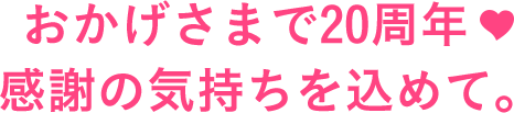 おかげさまで20周年♥感謝の気持ちを込めて。