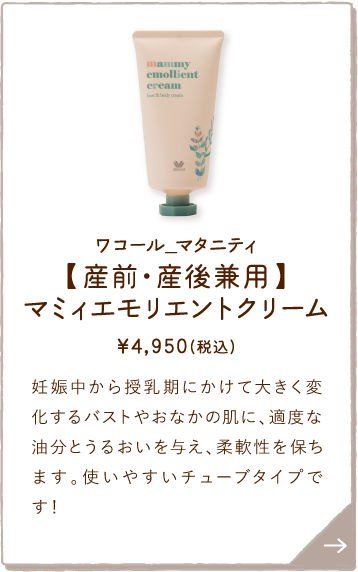 MOY097WH ワコール_マタニティ 【産前・産後兼用】マミィエモリエントクリーム ￥4,950(税込) 妊娠中から授乳期にかけて大きく変化するバストやおなかの肌に、適度な油分とうるおいを与え、柔軟性を保ちます。使いやすいチューブタイプです！