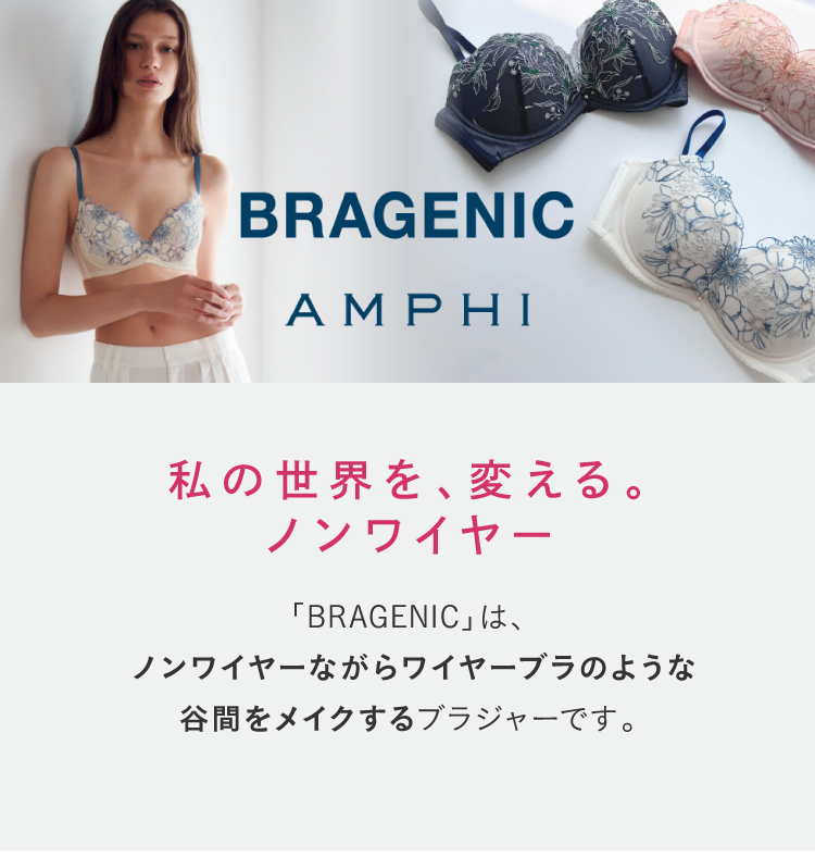 BRAGENIC AMPHI 私の世界を、変える。ノンワイヤー 「BRAGENIC」は、ノンワイヤーながらワイヤーブラのような谷間をメイクするブラジャーです。