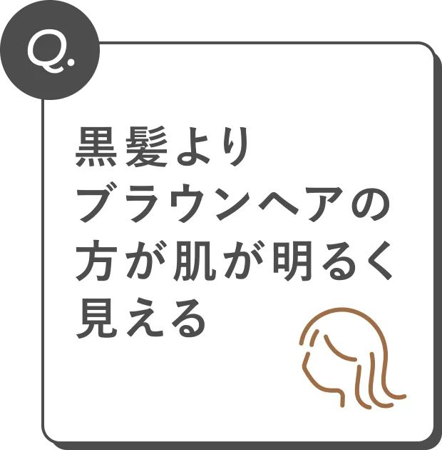 Q. 黒髪よりブラウンヘアの方が肌が明るく見える