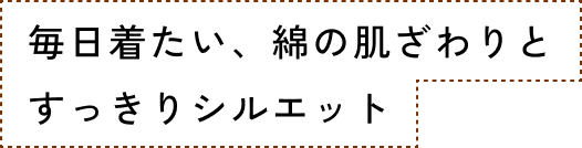 毎日着たい、綿の肌ざわりとすっきりシルエット