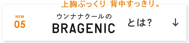 上胸ぷっくり背中すっきり。 ABOUT 05 ウンナナクールのBRAGENIC とは？