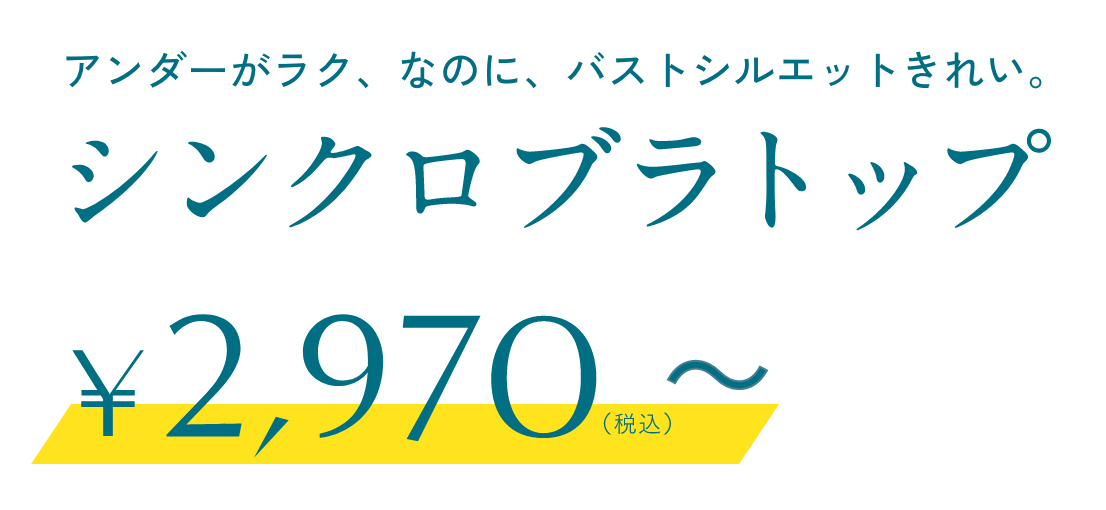 アンダーがラク、なのに、バストシルエットきれい。シンクロブラトップ &yen;2,970（税込）～
