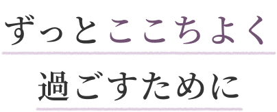 ずっとここちよく過ごすために