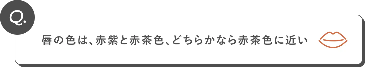 Q. 唇の色は、赤紫と赤茶色、どちらかなら赤茶色に近い