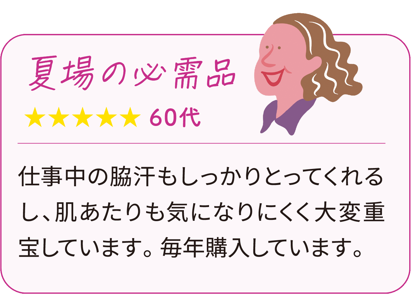 仕事中の脇汗もしっかりとってくれるし、肌あたりも気になりにくく大変重宝しています。 毎年購入しています。