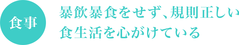 暴飲暴食をせず、規則正しい食生活を心がけている