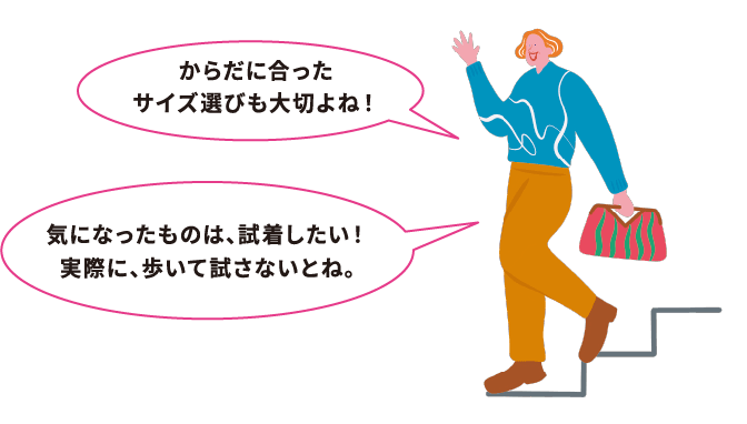 からだに合ったサイズ選びも大切よね！気になったものは、試着したい！実際に、歩いて試さないとね。