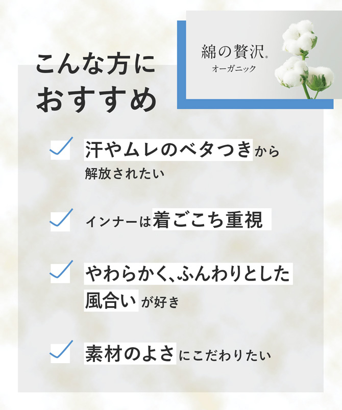 こんな方におすすめ　汗やムレのベタつき　着ごこち重視　やわらかく、ふんわりとした風合い　素材のよさ