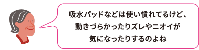 吸水パッドなどは使い慣れてるけど、動きづらかったりズレやニオイが気になったりするのよね