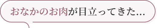 おなかのお肉が目立ってきた...