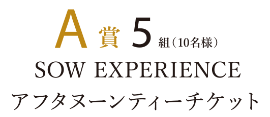 A賞5組（10名様） SOW EXPERIENCE アフタヌーンティーチケット