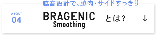 脇高設計で、脇肉・サイドすっきり ABOUT 04 BRAGENIC Smoothing とは？