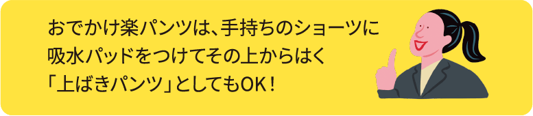 おでかけ楽パンツは、手持ちのショーツに吸水パッドをつけてその上からはく「上ばきパンツ」としてもOK！