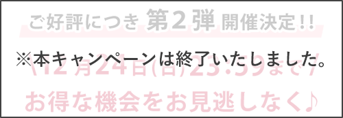 ご好評につき第2弾開催決定!! 12月24日（日）23:59まで お得な機会をお見逃しなく♪