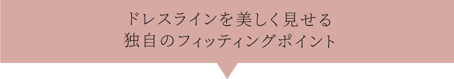 ドレスラインを美しく見せる独自フィッティングポイント