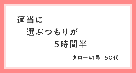 適当に　選ぶつもりが　5時間半 タロー41号・50代