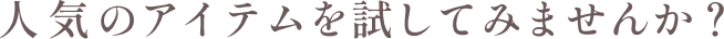 人気のアイテムを試してみませんか？