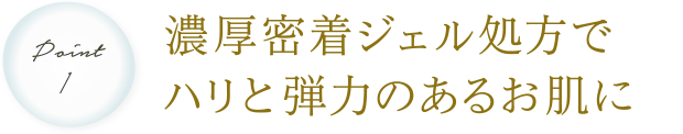 濃厚密着ジェル処方でハリと弾力のあるお肌に