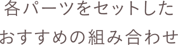 各パーツをセットした おすすめの組み合わせ
