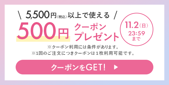 \5,500円(税込)以上で使える/ 500円クーポンプレゼント 11.2(日)23:59まで ※クーポン利用には条件があります。 ※1回のご注文につきクーポンは1枚利用可能です。 クーポンをGET!