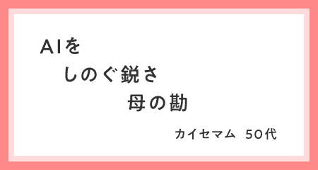 AIを　しのぐ鋭さ　母の勘 カイセマム・50代