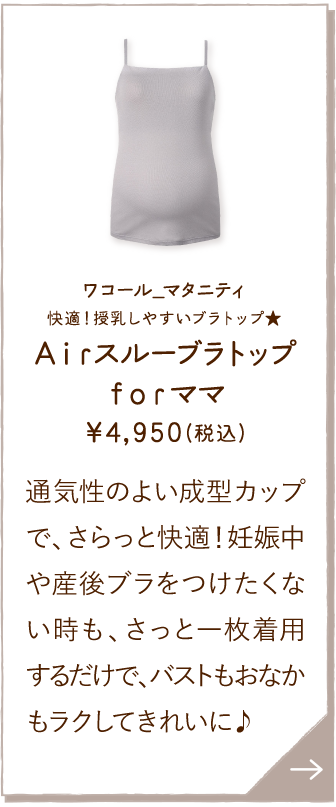 MMT155PO ワコール_マタニティ 快適！授乳しやすいブラトップ★Ａｉｒスルーブラトップｆｏｒママ ￥4,950(税込) 通気性のよい成型カップで、さらっと快適！妊娠中や産後ブラをつけたくない時も、さっと一枚着用するだけで、バストもおなかもラクしてきれいに♪