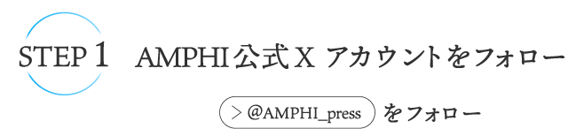 STEP1 AMPHI公式Xアカウントをフォロー例：@AMPHI_pressをフォロー