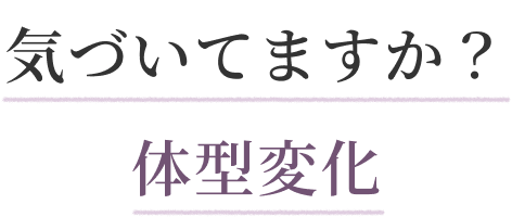 気づいてますか？ 体型変化