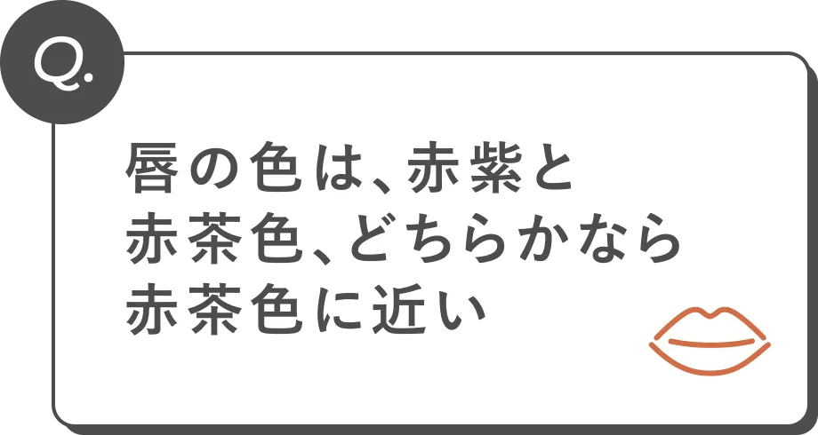 Q. 唇の色は、赤紫と赤茶色、どちらかなら赤茶色に近い