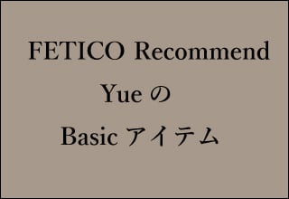 FETICO Recommend YueのBasicアイテム