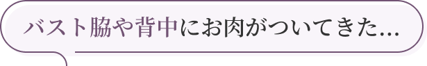 バスト脇や背中にお肉がついてきた...