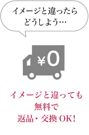 イメージと違ったらどうしよう… イメージと違っても無料で返品・交換OK！