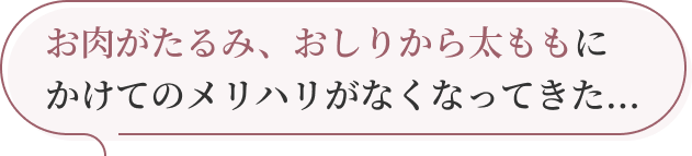 お肉がたるみ、おしりから太ももにかけてのメリハリがなくなってきた...