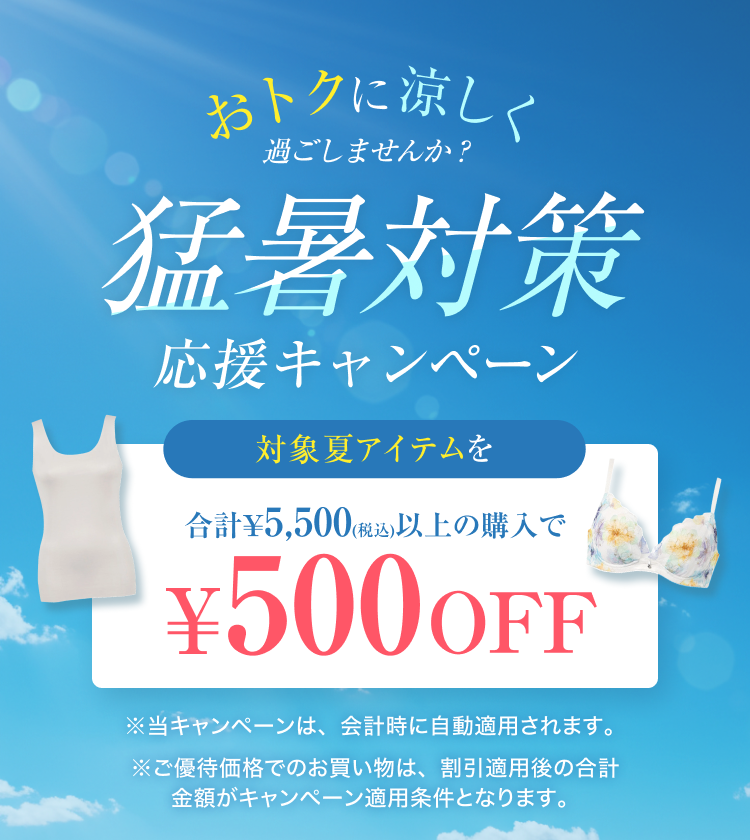 おトクに涼しく過ごしませんか？猛暑対策応援キャンペーン 対象夏アイテムを含む合計¥5,500（税込）以上の購入で￥500OFF ※当キャンペーンは、会計時に自動適用されます。