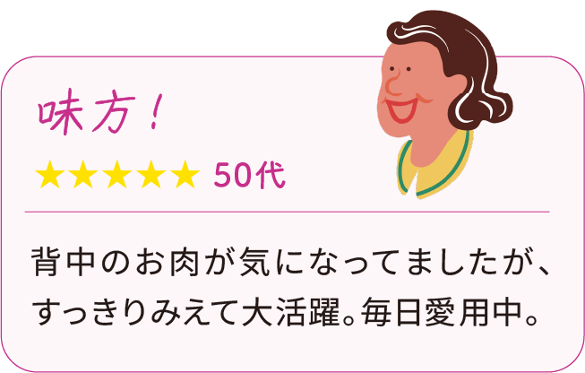 味方！ 50代：背中のお肉が気になってましたが、すっきりみえて大活躍。毎日愛用中 