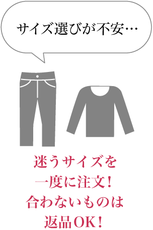 サイズ選びが不安… 迷うサイズを一度に注文！合わないものは返品OK！