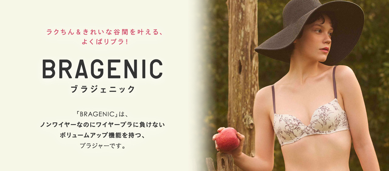 ラクちん＆きれいな谷間を叶える、よくばりブラ！ BRAGENIC ブラジェニック 「BRAGENIC」は、ノンワイヤーなのにワイヤーブラに負けない ボリュームアップ機能を持つ、ブラジャーです。