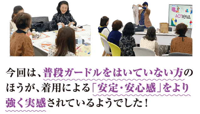 今回は、普段ガードルをはいていない方のほうが、着用による「安定・安心感」をより強く実感されているようでした！
