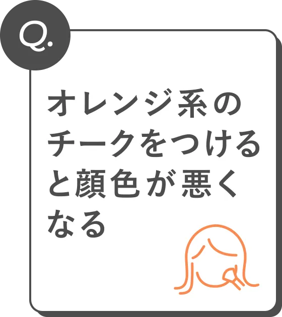 Q. オレンジ系のチークをつけると顔色が悪くなる