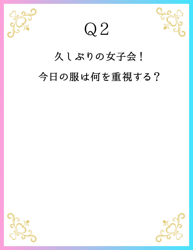 Q2 久しぶりの女子会！今日の服は何を重視する？