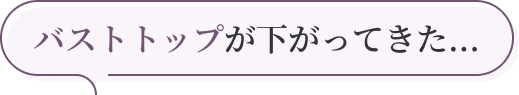 バストトップが下がってきた...
