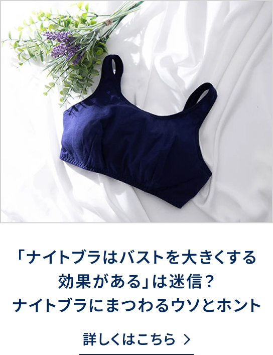 詳しくはこちら　「ナイトブラはバストが大きくする効果がある」は迷信！？ナイトブラにまつわるウソとホント