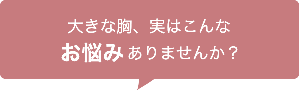 大きな胸、実はこんなお悩みありませんか？
