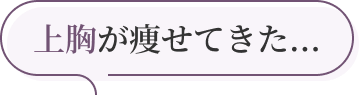 上胸が痩せてきた...