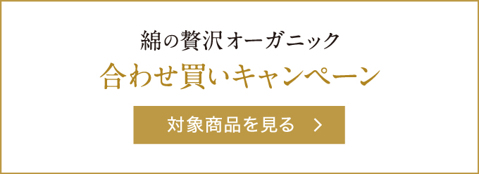 綿の贅沢オーガニック　合わせ買いキャンペーン　対象商品を見る